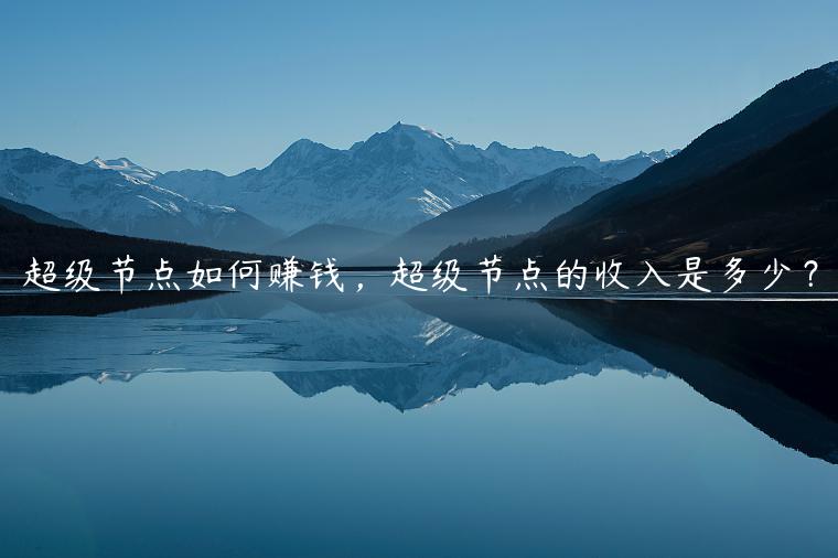 超级节点如何赚钱，超级节点的收入是多少？-第1张图片-欧意交易所