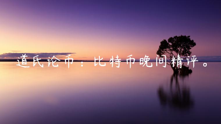 道氏论币：比特币晚间精评。-第1张图片-欧意交易所