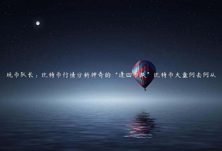 玩币队长：比特币行情分析神奇的“逢四币跌”比特币大盘何去何从-第1张图片-欧意交易所