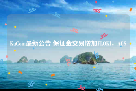 KuCoin最新公告 保证金交易增加FLOKI，ACS-第1张图片-欧意交易所