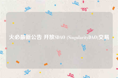 火必最新公告 开放SDAO (SingularityDAO)交易-第1张图片-欧意交易所