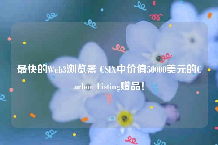 最快的Web3浏览器 CSIX中价值50000美元的Carbon Listing赠品！-第1张图片-欧意交易所