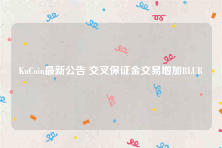 KuCoin最新公告 交叉保证金交易增加BLUR-第1张图片-欧意交易所