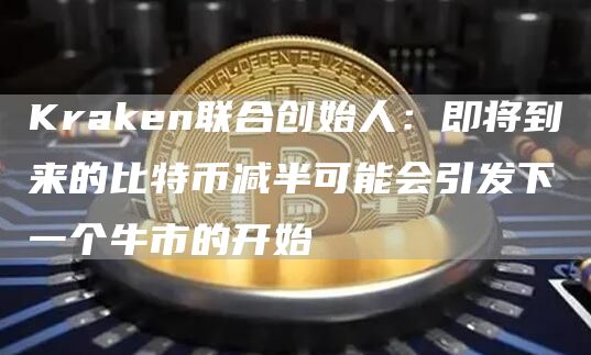 Kraken联合创始人：即将到来的比特币减半可能会引发下一个牛市的开始-第1张图片-欧意交易所