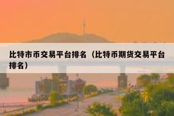 比特市币交易平台排名（比特币期货交易平台排名）-第1张图片-欧意交易所