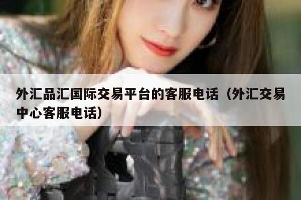 外汇品汇国际交易平台的客服电话（外汇交易中心客服电话）-第1张图片-欧意交易所