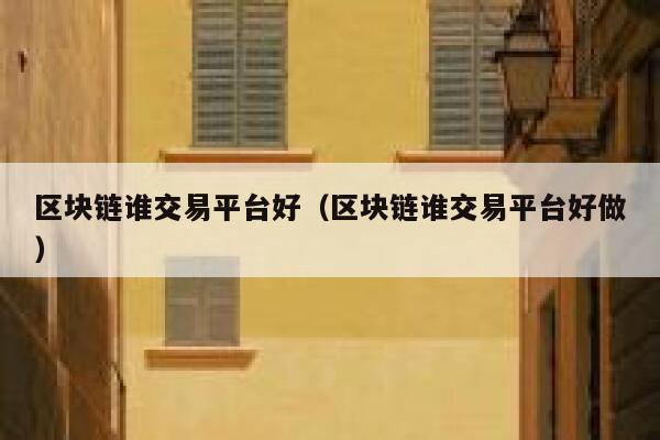 区块链谁交易平台好（区块链谁交易平台好做）-第1张图片-欧意交易所