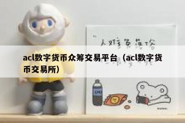 acl数字货币众筹交易平台（acl数字货币交易所）-第1张图片-欧意交易所