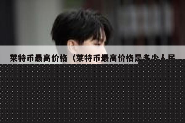 莱特币最高价格（莱特币最高价格是多少人民币）-第1张图片-欧意交易所