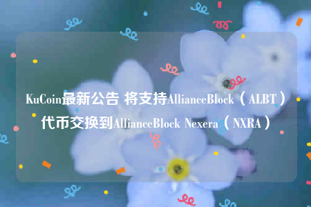 KuCoin最新公告 将支持AllianceBlock（ALBT）代币交换到AllianceBlock Nexera（NXRA）-第1张图片-欧意交易所