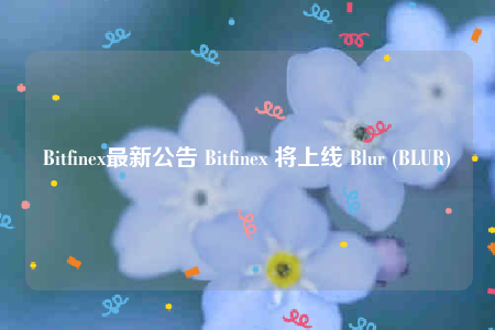 Bitfinex最新公告 Bitfinex 将上线 Blur (BLUR)-第1张图片-欧意交易所