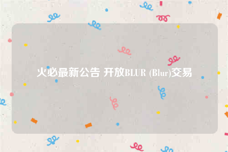 火必最新公告 开放BLUR (Blur)交易-第1张图片-欧意交易所