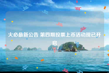 火必最新公告 第四期投票上币活动现已开启-第1张图片-欧意交易所
