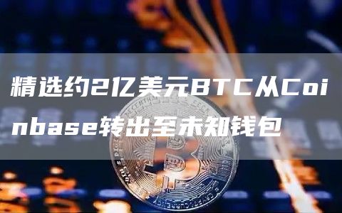 精选约2亿美元BTC从Coinbas转出至未知钱包-第1张图片-欧意交易所