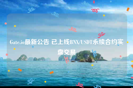 Gate.io最新公告 已上线BNX/USDT永续合约实盘交易-第1张图片-欧意交易所