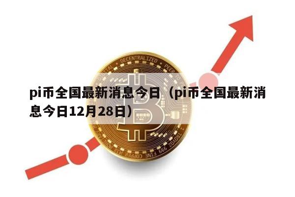 pi币全国最新消息今日（pi币全国最新消息今日12月28日）-第1张图片-欧意交易所