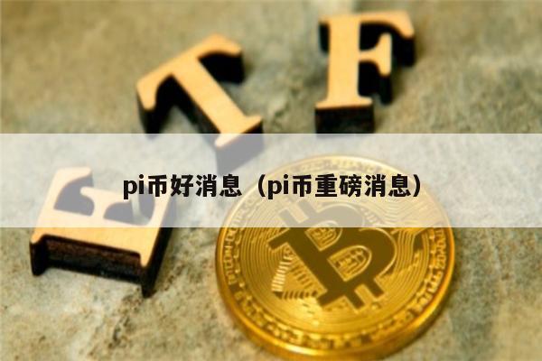 pi币好消息（pi币重磅消息）-第1张图片-欧意交易所
