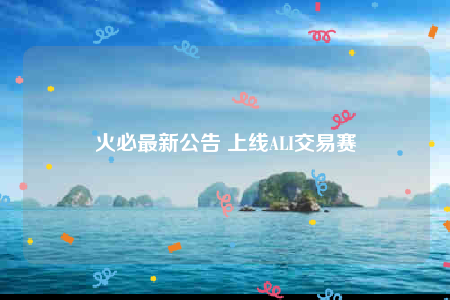 火必最新公告 上线ALI交易赛-第1张图片-欧意交易所