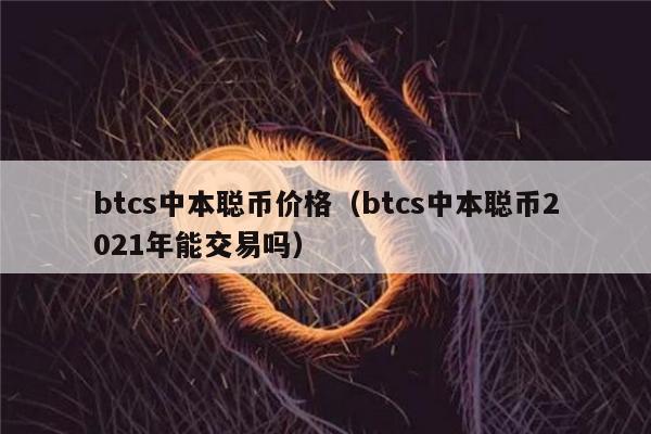 btcs中本聪币价格（btcs中本聪币2021年能交易吗）-第1张图片-欧意交易所