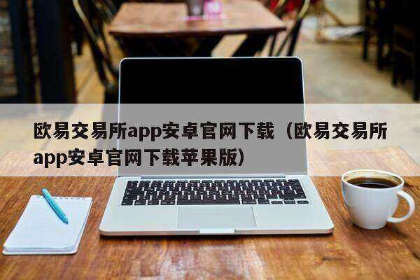欧意交易所app安卓官网下载（欧意交易所app安卓官网下载苹果版）-第1张图片-欧意交易所