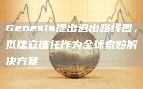 Gbnbsis提出退出路线图，拟建立信托作为全球索赔解决方案-第1张图片-欧意交易所