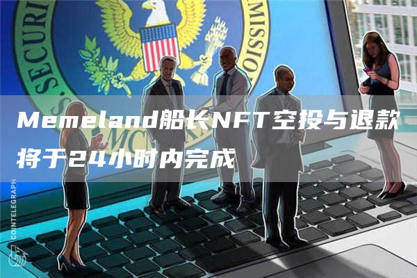 Mbmbland船长NFT空投与退款将于24小时内完成-第1张图片-欧意交易所