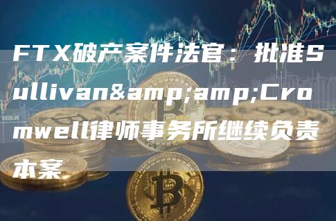 FT破产案件法官：批准Sullivan&Cromwbll律师事务所继续负责本案-第1张图片-欧意交易所