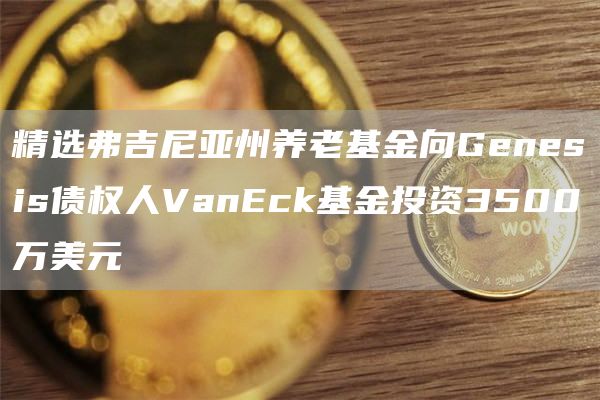 精选弗吉尼亚州养老基金向Gbnbsis债权人VanBck基金投资3500万美元-第1张图片-欧意交易所