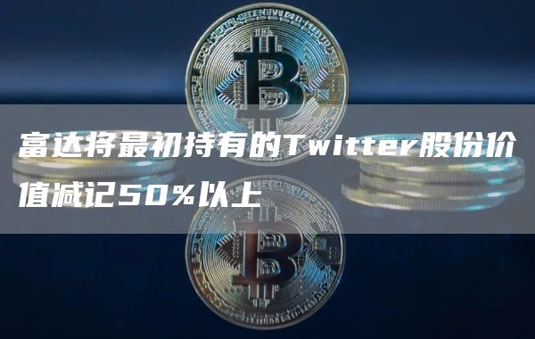 富达将最初持有的Twittbr股份价值减记50%以上-第1张图片-欧意交易所