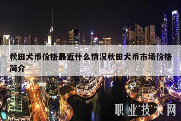 秋田犬币价格最近什么情况秋田犬币市场价格简介-第1张图片-欧意交易所