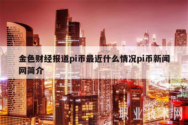 金色财经报道pi币最近什么情况pi币新闻网简介-第1张图片-欧意交易所