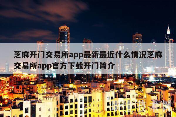 芝麻开门交易所app最新最近什么情况芝麻交易所app官方下载开门简介-第1张图片-欧意交易所