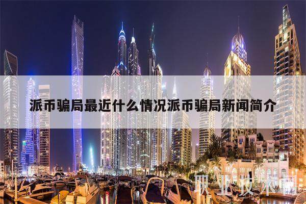 派币骗局最近什么情况派币骗局新闻简介-第1张图片-欧意交易所