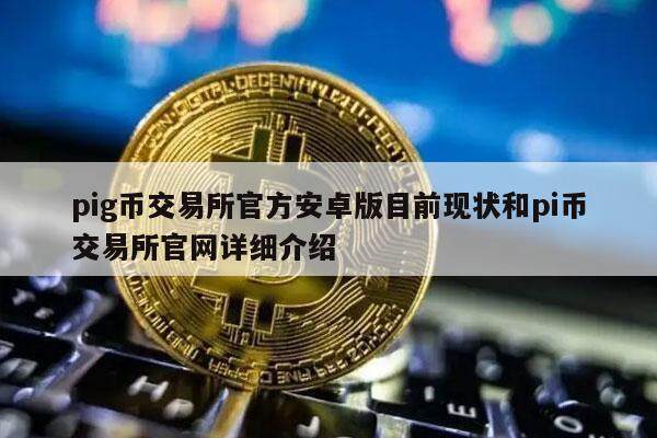 pig币交易所官方安卓版目前现状和pi币交易所官网详细介绍-第1张图片-欧意交易所
