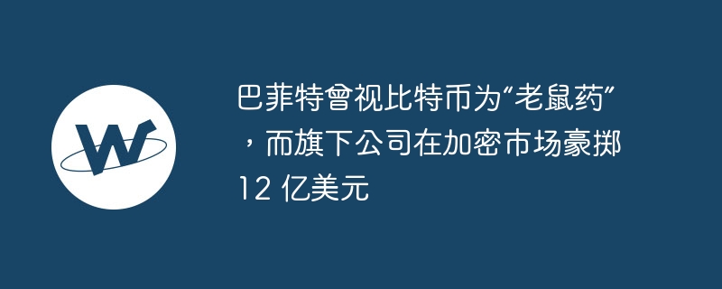 巴菲特曾视比特币为“老鼠药”，而旗下公司在加密市场豪掷 12 亿美元