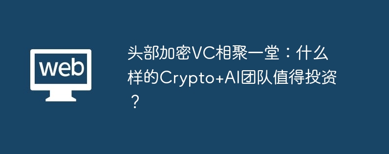 头部加密vc相聚一堂：什么样的crypto+ai团队值得投资？