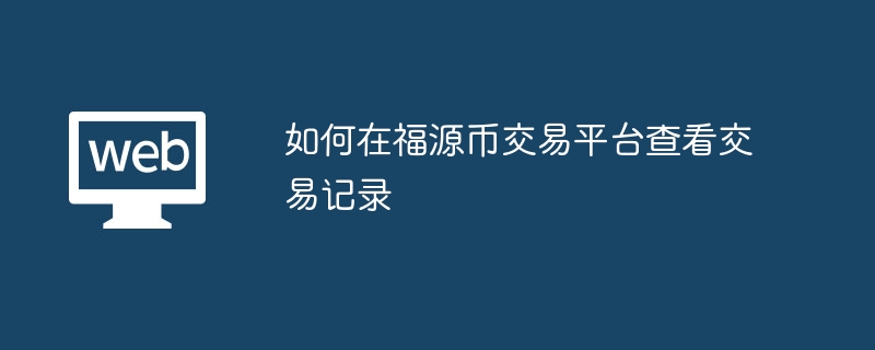 如何在福源币交易平台查看交易记录 福源币交易平台上的交易记录是否可以删除 - php中文网